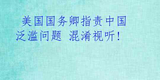 美国国务卿指责中国泛滥问题 混淆视听!