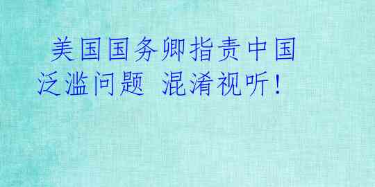  美国国务卿指责中国泛滥问题 混淆视听! 