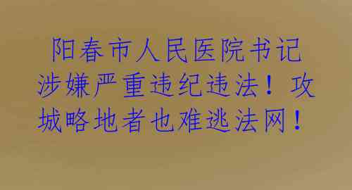 阳春市人民医院书记涉嫌严重违纪违法!攻城略地者也难逃法网!