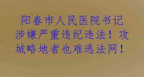  阳春市人民医院书记涉嫌严重违纪违法！攻城略地者也难逃法网！ 