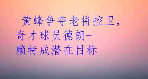 黄蜂争夺老将控卫,奇才球员德朗-赖特成潜在目标