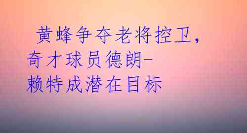  黄蜂争夺老将控卫，奇才球员德朗-赖特成潜在目标 