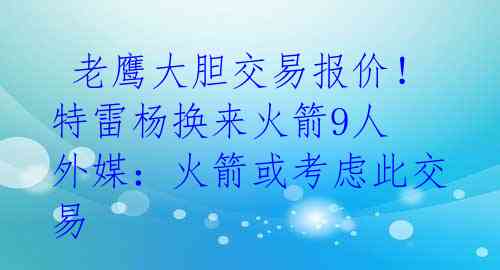老鹰大胆交易报价!特雷杨换来火箭9人 外媒:火箭或考虑此交易