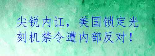 尖锐内讧，美国锁定光刻机禁令遭内部反对！ 