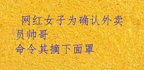 网红女子为确认外卖员帅哥 命令其摘下面罩