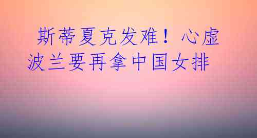 斯蒂夏克发难!心虚波兰要再拿中国女排