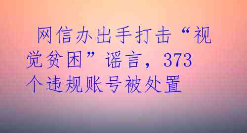  网信办出手打击“视觉贫困”谣言，373个违规账号被处置 