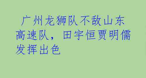  广州龙狮队不敌山东高速队，田宇恒贾明儒发挥出色 