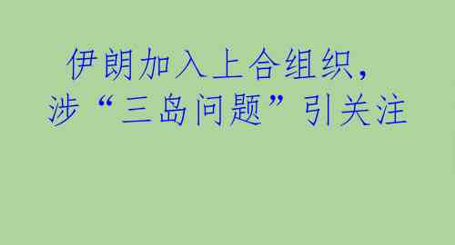 伊朗加入上合组织,涉“三岛问题”引关注