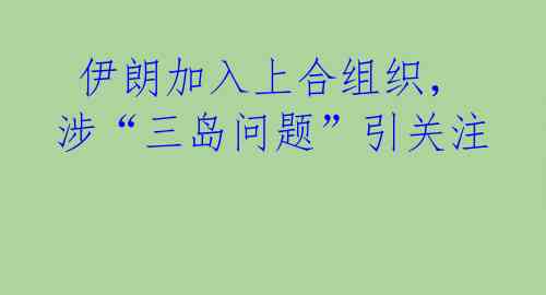  伊朗加入上合组织，涉“三岛问题”引关注 