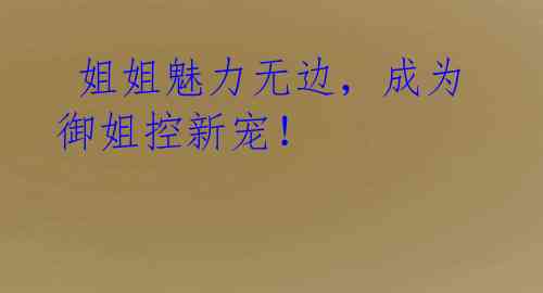 姐姐魅力无边,成为御姐控新宠!