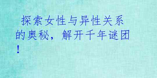 探索女性与异性关系的奥秘,解开千年谜团!