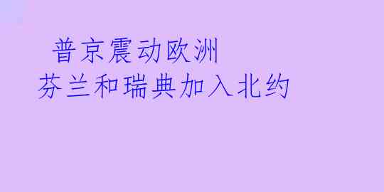 普京震动欧洲 芬兰和瑞典加入北约