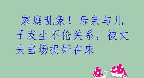 家庭乱象!母亲与儿子发生不伦关系,被丈夫当场捉奸在床