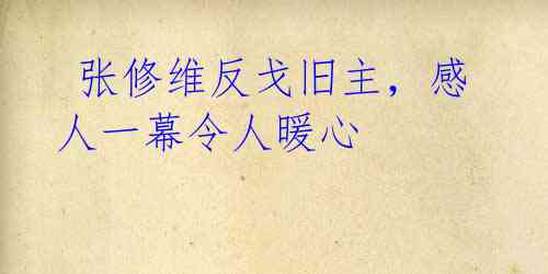 张修维反戈旧主,感人一幕令人暖心