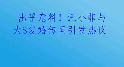 出乎意料!汪小菲与大S复婚传闻引发热议