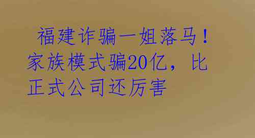福建诈骗一姐落马!家族模式骗20亿,比正式公司还厉害