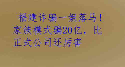  福建诈骗一姐落马！家族模式骗20亿，比正式公司还厉害 