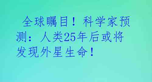  全球瞩目！科学家预测：人类25年后或将发现外星生命！ 