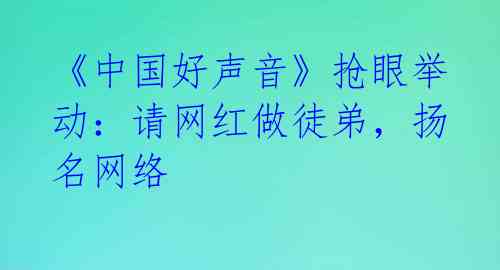 《中国好声音》抢眼举动：请网红做徒弟，扬名网络 