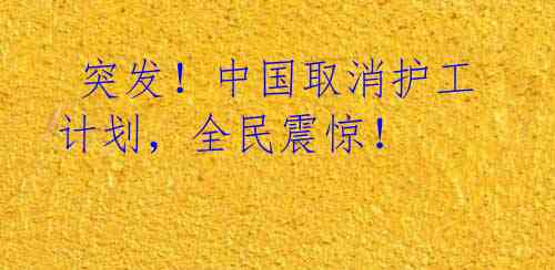  突发！中国取消护工计划，全民震惊！ 