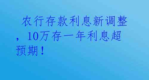  农行存款利息新调整，10万存一年利息超预期！ 