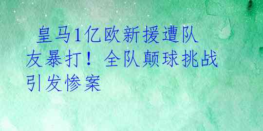  皇马1亿欧新援遭队友暴打！全队颠球挑战引发惨案 