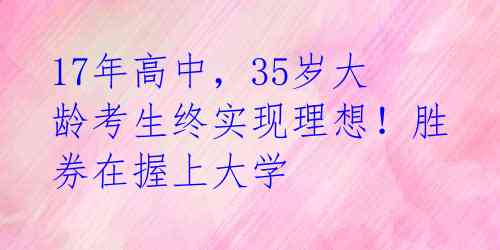 17年高中，35岁大龄考生终实现理想！胜券在握上大学 