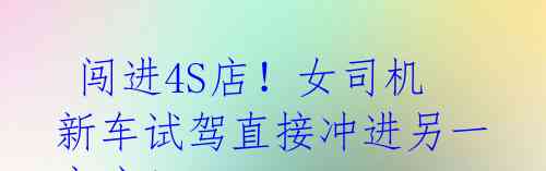 闯进4S店!女司机新车试驾直接冲进另一家店!