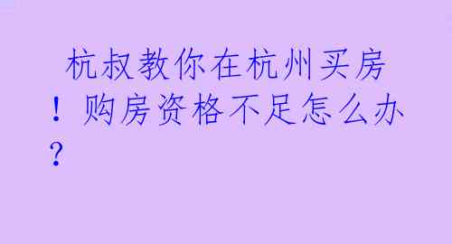 杭叔教你在杭州买房!购房资格不足怎么办?