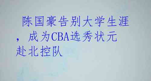  陈国豪告别大学生涯，成为CBA选秀状元赴北控队 