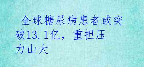  全球糖尿病患者或突破13.1亿，重担压力山大 