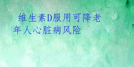  维生素D服用可降老年人心脏病风险 