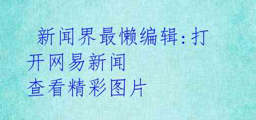 新闻界最懒编辑:打开网易新闻 查看精彩图片