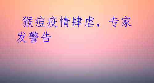猴痘疫情肆虐,专家发警告