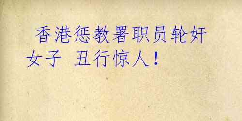 香港惩教署职员轮奸女子 丑行惊人!