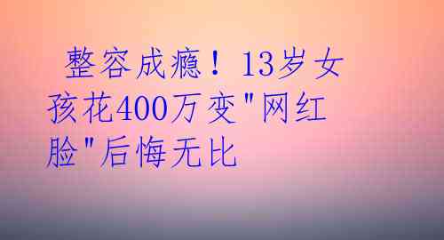  整容成瘾！13岁女孩花400万变"网红脸"后悔无比 