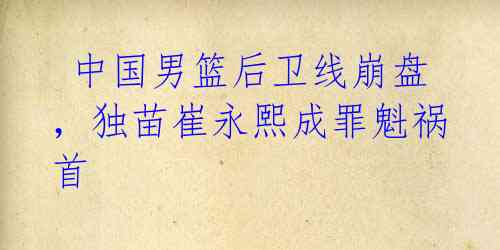 中国男篮后卫线崩盘,独苗崔永熙成罪魁祸首