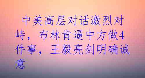  中美高层对话激烈对峙，布林肯逼中方做4件事，王毅亮剑明确诚意 