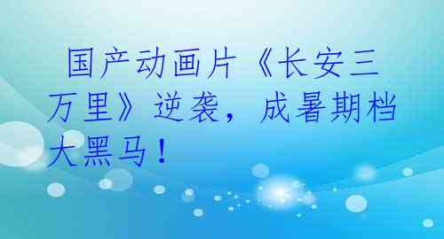 国产动画片《长安三万里》逆袭,成暑期档大黑马!