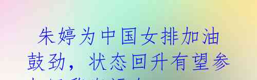 朱婷为中国女排加油鼓劲,状态回升有望参加巴黎奥运会