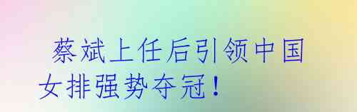 蔡斌上任后引领中国女排强势夺冠!