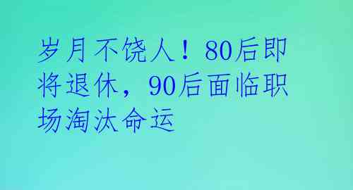 岁月不饶人！80后即将退休，90后面临职场淘汰命运 