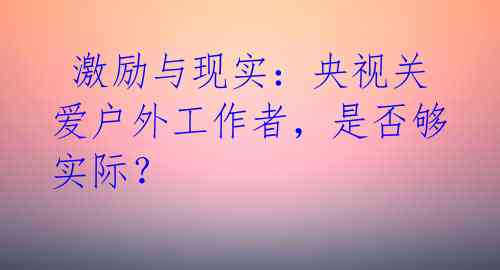  激励与现实：央视关爱户外工作者，是否够实际？ 