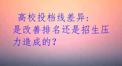  高校投档线差异: 是改善排名还是招生压力造成的？ 