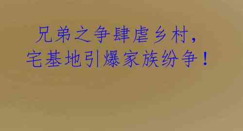  兄弟之争肆虐乡村，宅基地引爆家族纷争！ 