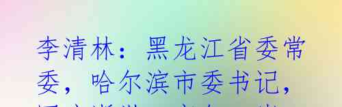 李清林:黑龙江省委常委,哈尔滨市委书记,因病逝世,享年77岁