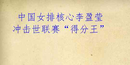 中国女排核心李盈莹冲击世联赛“得分王”