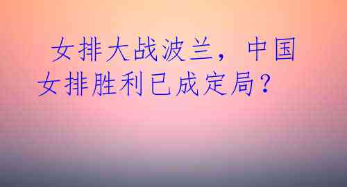 女排大战波兰,中国女排胜利已成定局?