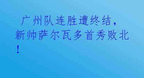 广州队连胜遭终结,新帅萨尔瓦多首秀败北!